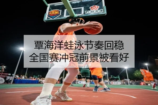 覃海洋蛙泳节奏回稳 全国赛冲冠前景被看好