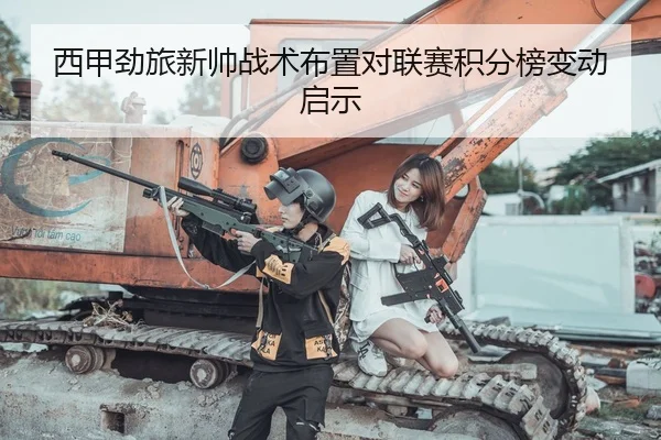 西甲劲旅新帅战术布置对联赛积分榜变动启示